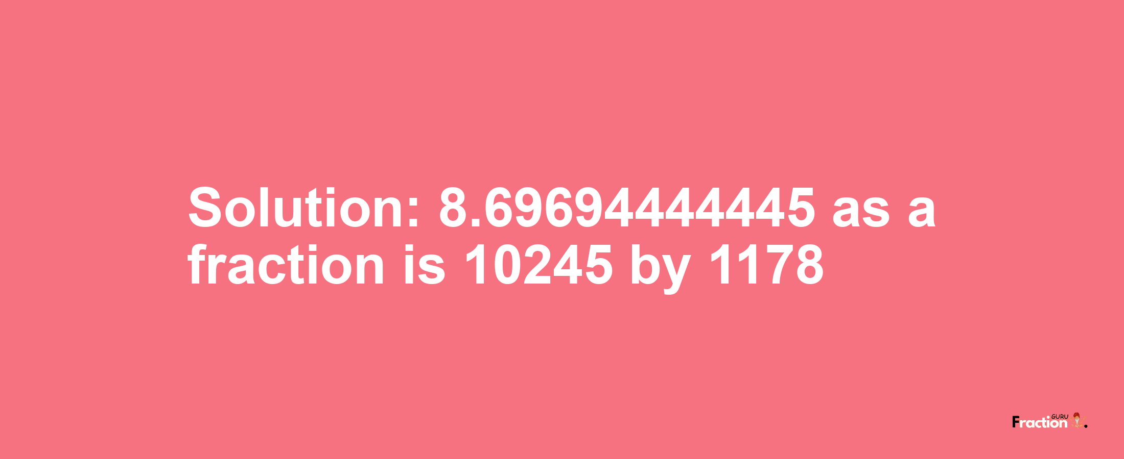 Solution:8.69694444445 as a fraction is 10245/1178